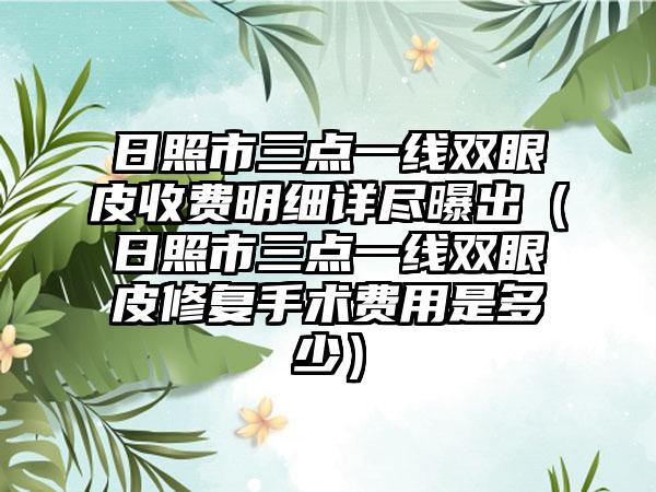 日照市三点一线双眼皮收费明细详尽曝出（日照市三点一线双眼皮修复手术费用是多少）