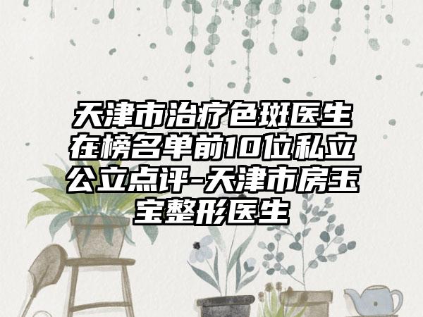 天津市治疗色斑医生在榜名单前10位私立公立点评-天津市房玉宝整形医生