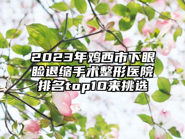 2023年鸡西市下眼睑退缩手术整形医院排名top10来挑选