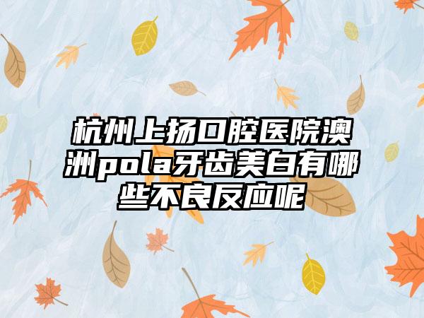 杭州上扬口腔医院澳洲pola牙齿美白有哪些不良反应呢