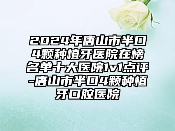 2024年唐山市半口4颗种植牙医院在榜名单十大医院1v1点评-唐山市半口4颗种植牙口腔医院