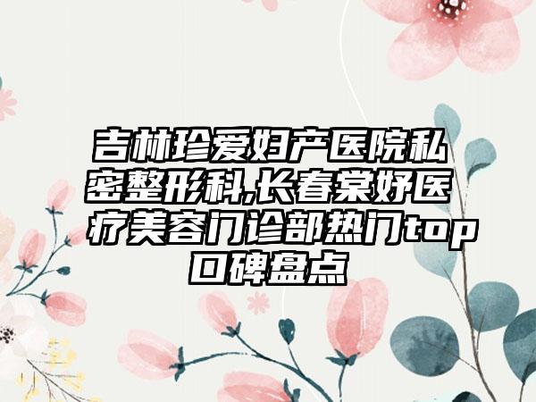 吉林珍爱妇产医院私密整形科,长春棠妤医疗美容门诊部热门top口碑盘点