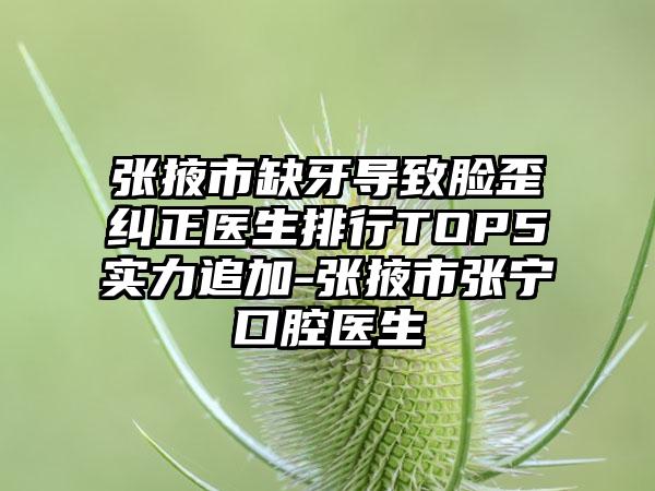 张掖市缺牙导致脸歪纠正医生排行TOP5实力追加-张掖市张宁口腔医生