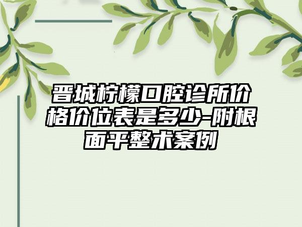 晋城柠檬口腔诊所价格价位表是多少-附根面平整术案例