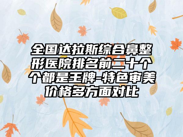 全国达拉斯综合鼻整形医院排名前二十个个都是王牌-特色审美价格多方面对比