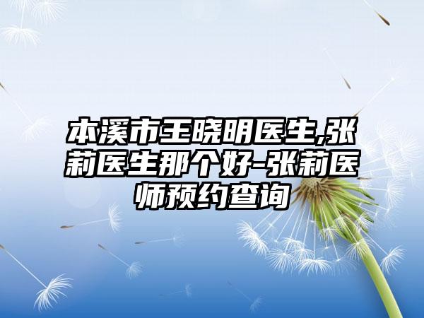 本溪市王晓明医生,张莉医生那个好-张莉医师预约查询