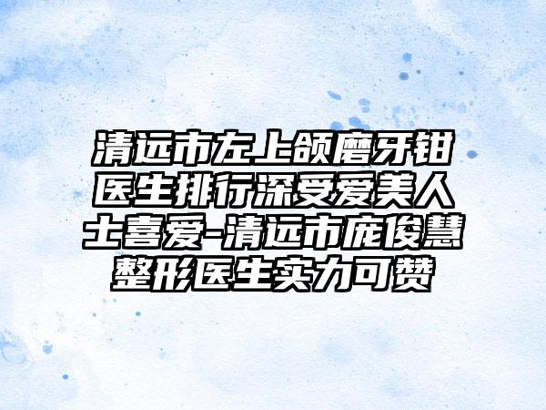 清远市左上颌磨牙钳医生排行深受爱美人士喜爱-清远市庞俊慧整形医生实力可赞