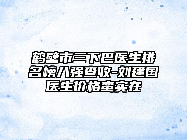 鹤壁市三下巴医生排名榜八强查收-刘建国医生价格蛮实在