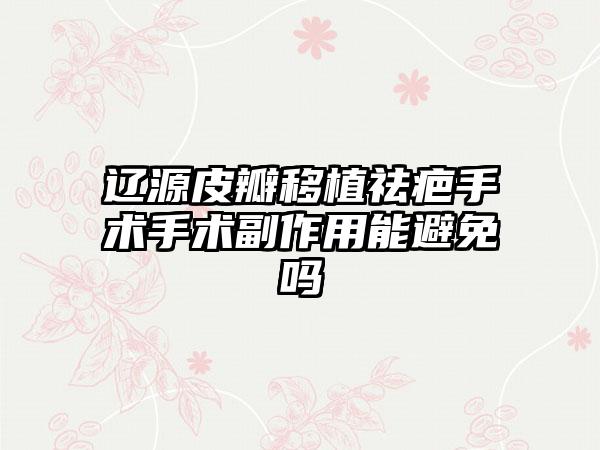 辽源皮瓣移植祛疤手术手术副作用能避免吗