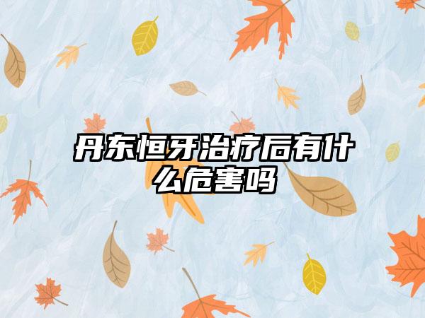 丹东恒牙治疗后有什么危害吗