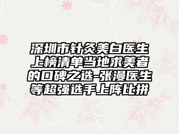 深圳市针灸美白医生上榜清单当地求美者的口碑之选-张漫医生等超强选手上阵比拼