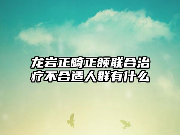 龙岩正畸正颌联合治疗不合适人群有什么