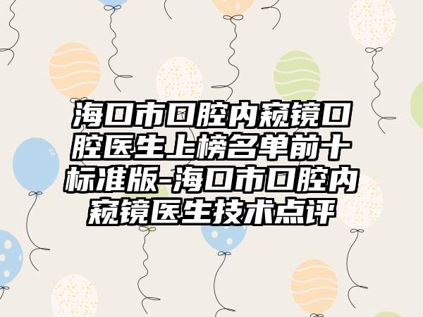 海口市口腔内窥镜口腔医生上榜名单前十标准版-海口市口腔内窥镜医生技术点评