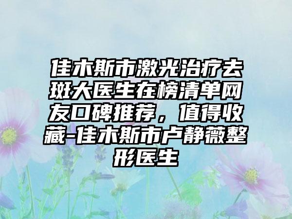 佳木斯市激光治疗去斑大医生在榜清单网友口碑推荐，值得收藏-佳木斯市卢静薇整形医生