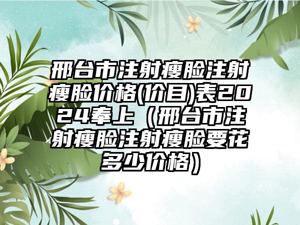 邢台市注射瘦脸注射瘦脸价格(价目)表2024奉上（邢台市注射瘦脸注射瘦脸要花多少价格）