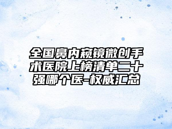 全国鼻内窥镜微创手术医院上榜清单二十强哪个医-权威汇总