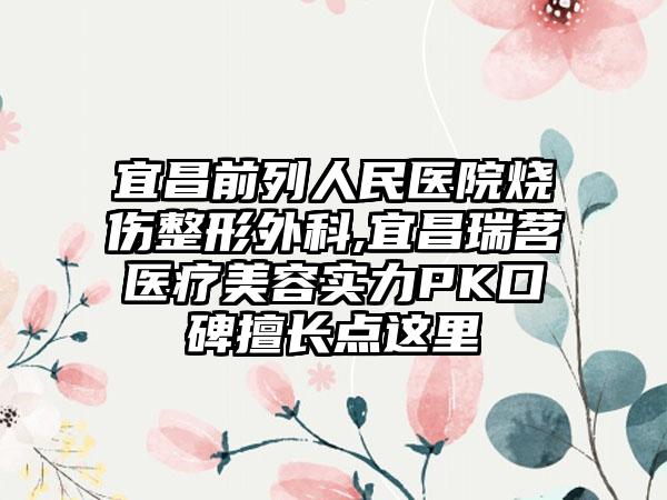 宜昌前列人民医院烧伤整形外科,宜昌瑞茗医疗美容实力PK口碑擅长点这里