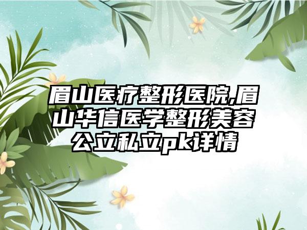 眉山医疗整形医院,眉山华信医学整形美容公立私立pk详情