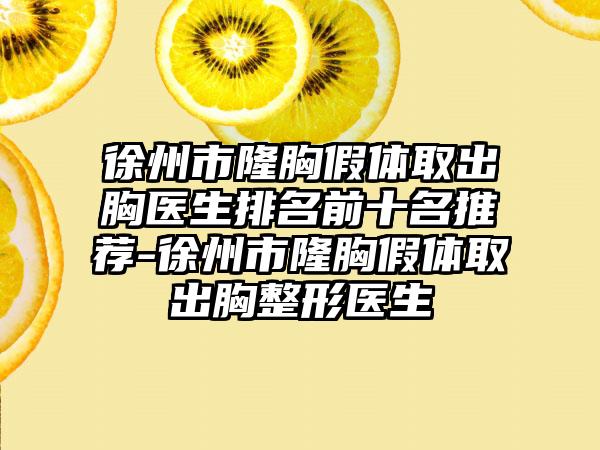 徐州市隆胸假体取出胸医生排名前十名推荐-徐州市隆胸假体取出胸整形医生