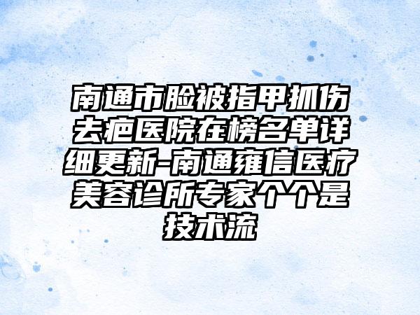 南通市脸被指甲抓伤去疤医院在榜名单详细更新-南通雍信医疗美容诊所专家个个是技术流