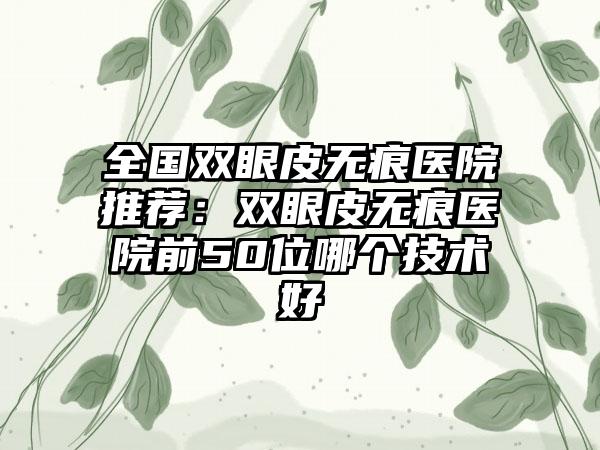 全国双眼皮无痕医院推荐：双眼皮无痕医院前50位哪个技术好