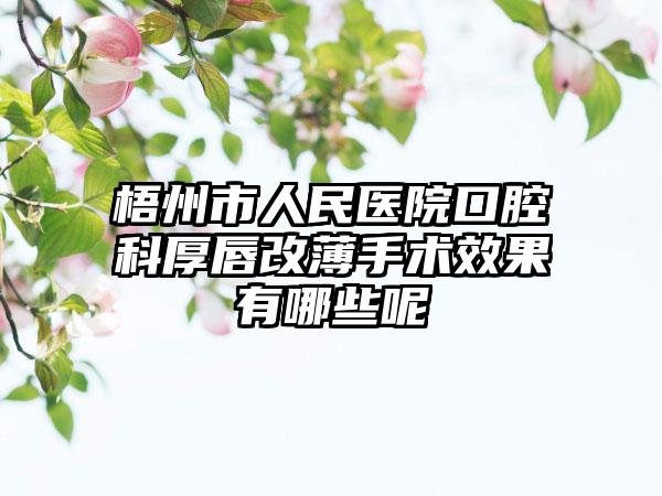 梧州市人民医院口腔科厚唇改薄手术效果有哪些呢