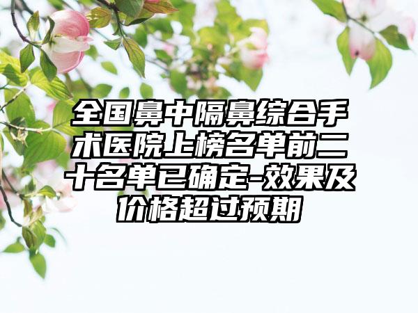 全国鼻中隔鼻综合手术医院上榜名单前二十名单已确定-效果及价格超过预期