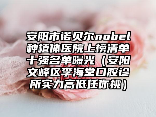 安阳市诺贝尔nobel种植体医院上榜清单十强名单曝光（安阳文峰区李海堂口腔诊所实力高低任你挑）