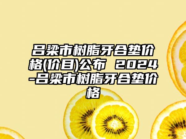 吕梁市树脂牙合垫价格(价目)公布 2024-吕梁市树脂牙合垫价格