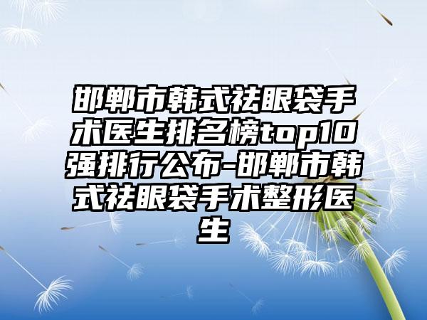 邯郸市韩式祛眼袋手术医生排名榜top10强排行公布-邯郸市韩式祛眼袋手术整形医生