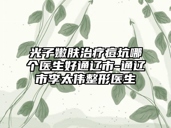 光子嫩肤治疗痘坑哪个医生好通辽市-通辽市李太伟整形医生