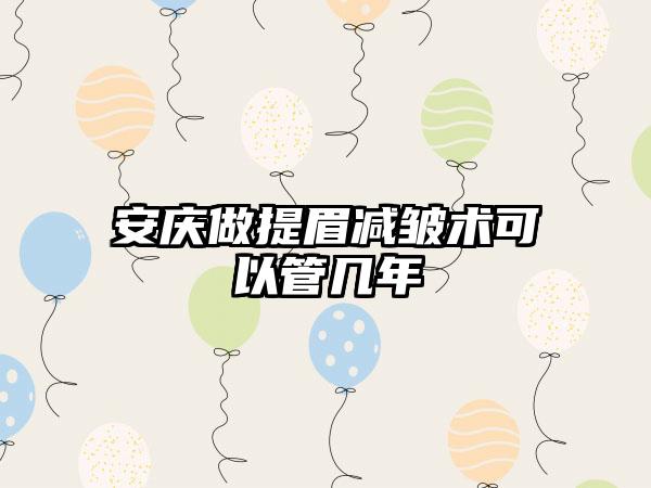 安庆做提眉减皱术可以管几年