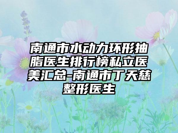 南通市水动力环形抽脂医生排行榜私立医美汇总-南通市丁天慈整形医生