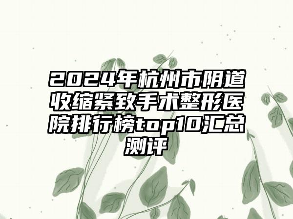 2024年杭州市阴道收缩紧致手术整形医院排行榜top10汇总测评