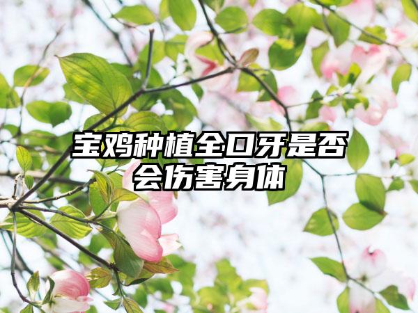 宝鸡种植全口牙是否会伤害身体