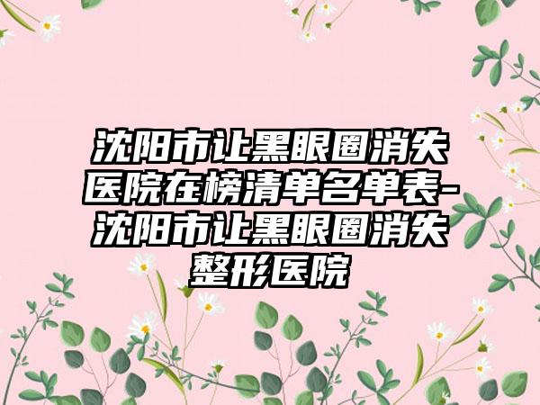 沈阳市让黑眼圈消失医院在榜清单名单表-沈阳市让黑眼圈消失整形医院