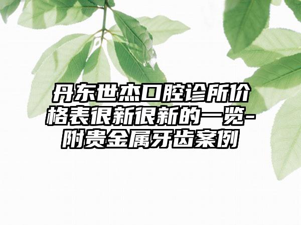 丹东世杰口腔诊所价格表很新很新的一览-附贵金属牙齿案例