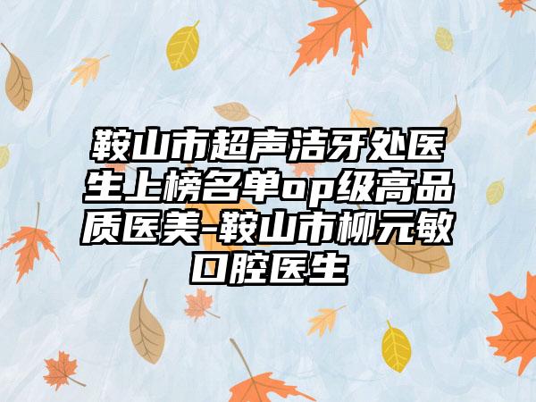 鞍山市超声洁牙处医生上榜名单op级高品质医美-鞍山市柳元敏口腔医生