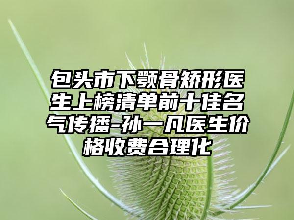 包头市下颚骨矫形医生上榜清单前十佳名气传播-孙一凡医生价格收费合理化