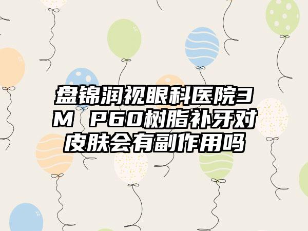 盘锦润视眼科医院3M P60树脂补牙对皮肤会有副作用吗