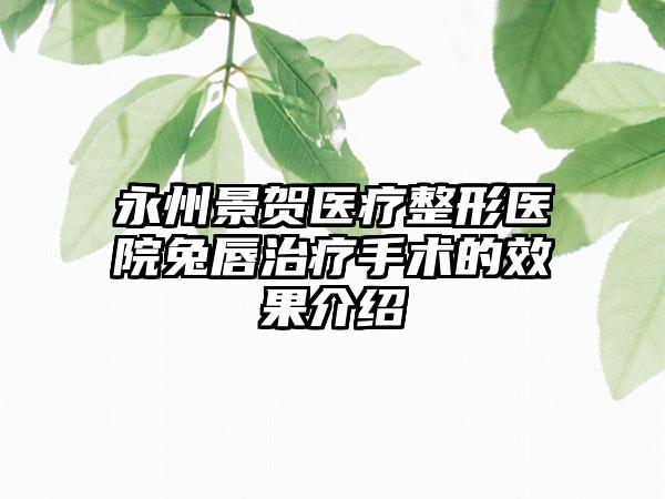 永州景贺医疗整形医院兔唇治疗手术的效果介绍