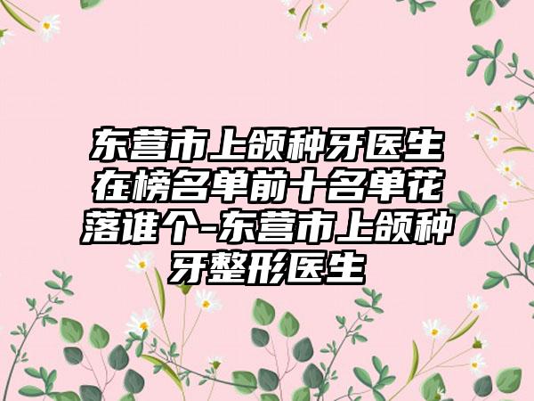 东营市上颌种牙医生在榜名单前十名单花落谁个-东营市上颌种牙整形医生