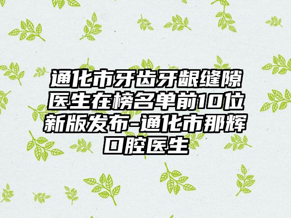 通化市牙齿牙龈缝隙医生在榜名单前10位新版发布-通化市那辉口腔医生