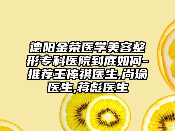 德阳金荣医学美容整形专科医院到底如何-推荐王俸祺医生,尚瑜医生,蒋彪医生