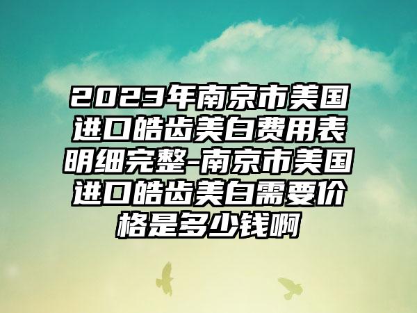 2023年南京市美国进口皓齿美白费用表明细完整-南京市美国进口皓齿美白需要价格是多少钱啊