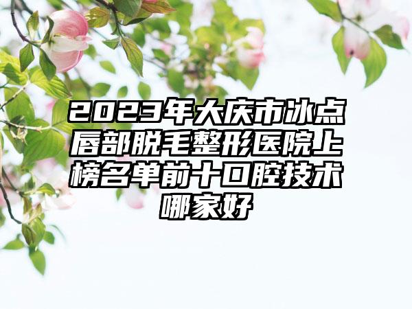 2023年大庆市冰点唇部脱毛整形医院上榜名单前十口腔技术哪家好