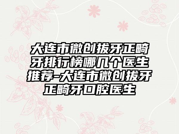 大连市微创拔牙正畸牙排行榜哪几个医生推荐-大连市微创拔牙正畸牙口腔医生