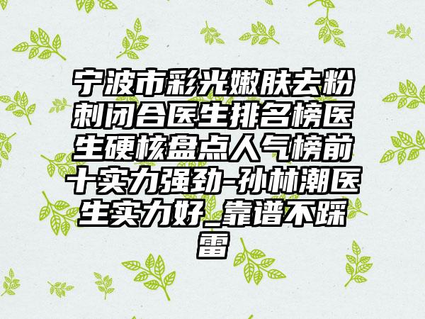 宁波市彩光嫩肤去粉刺闭合医生排名榜医生硬核盘点人气榜前十实力强劲-孙林潮医生实力好_靠谱不踩雷