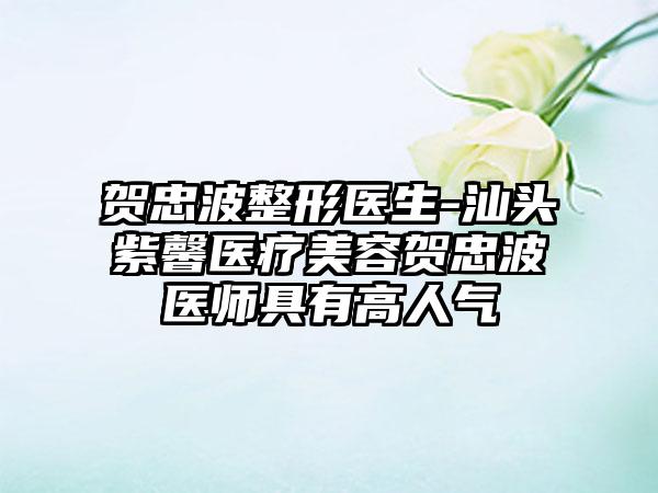 贺忠波整形医生-汕头紫馨医疗美容贺忠波医师具有高人气