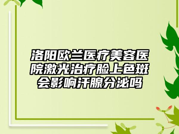 洛阳欧兰医疗美容医院激光治疗脸上色斑会影响汗腺分泌吗